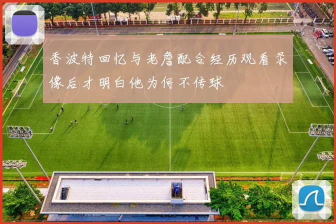 香波特回忆与老詹配合经历观看录像后才明白他为何不传球