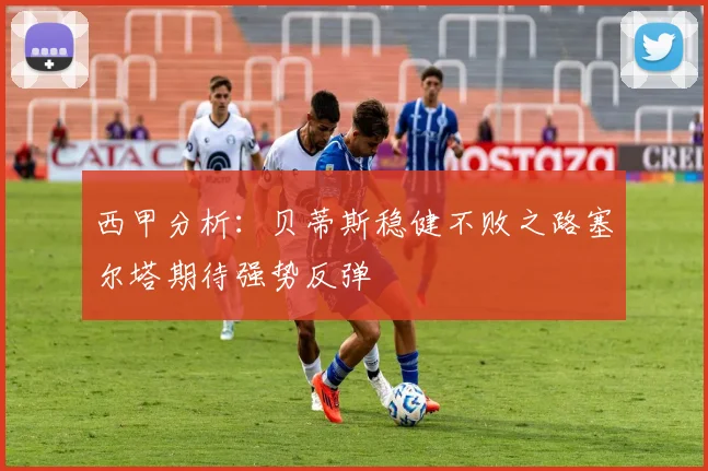 西甲分析：贝蒂斯稳健不败之路塞尔塔期待强势反弹