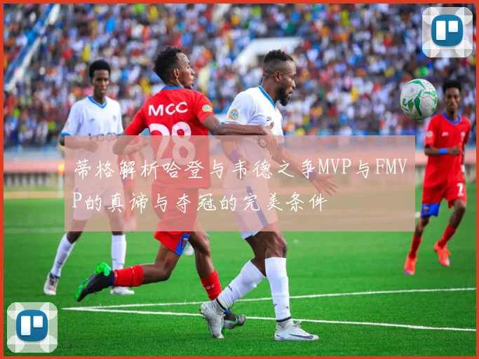 蒂格解析哈登与韦德之争MVP与FMVP的真谛与夺冠的完美条件