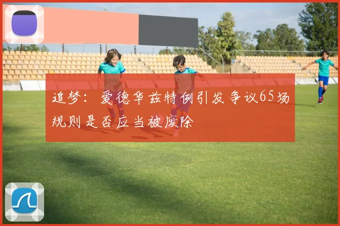 追梦：爱德华兹特例引发争议65场规则是否应当被废除