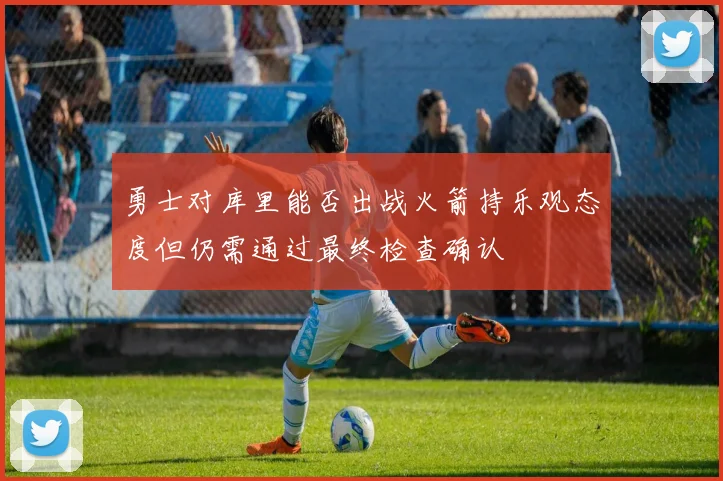 勇士对库里能否出战火箭持乐观态度但仍需通过最终检查确认