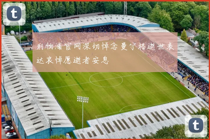 利物浦官网深切悼念曼宁格逝世表达哀悼愿逝者安息