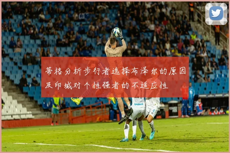 蒂格分析步行者选择布泽尔的原因及印城对个性强者的不适应性