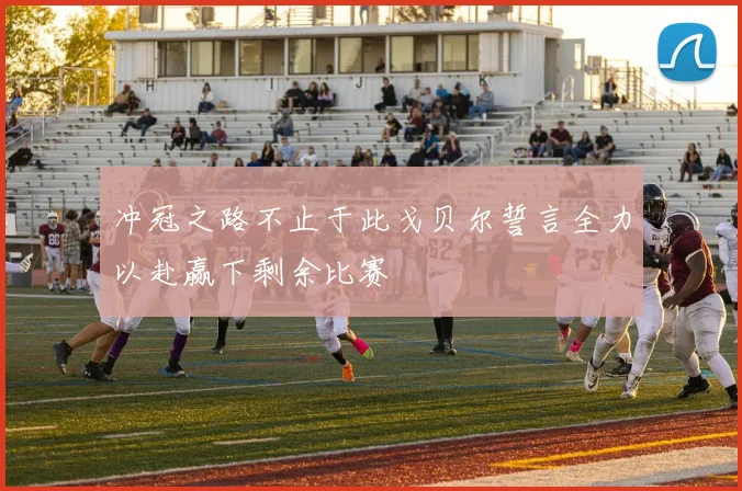冲冠之路不止于此戈贝尔誓言全力以赴赢下剩余比赛