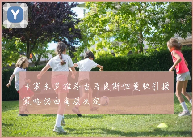 卡塞米罗推荐吉马良斯但曼联引援策略仍由高层决定