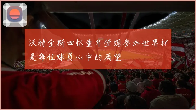 沃特金斯回忆童年梦想参加世界杯是每位球员心中的渴望