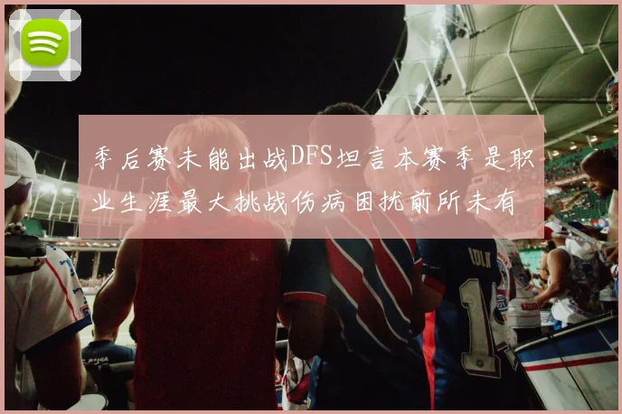 季后赛未能出战DFS坦言本赛季是职业生涯最大挑战伤病困扰前所未有