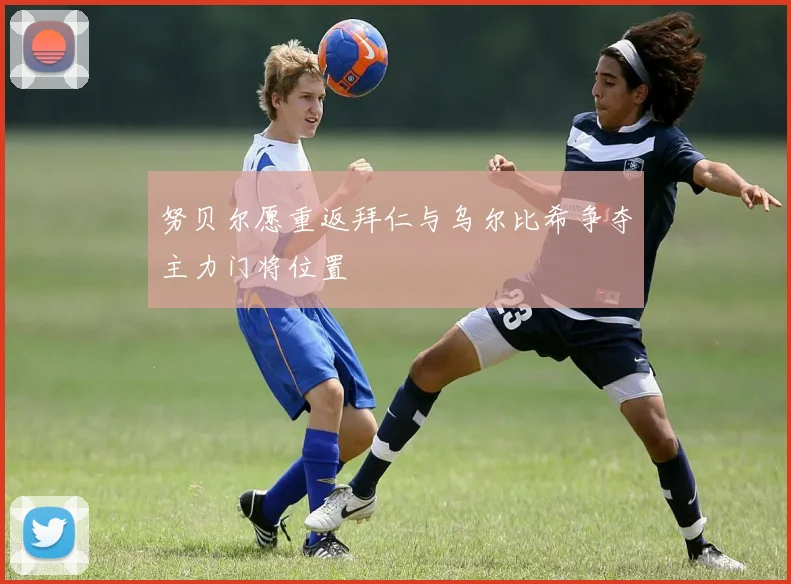 努贝尔愿重返拜仁与乌尔比希争夺主力门将位置
