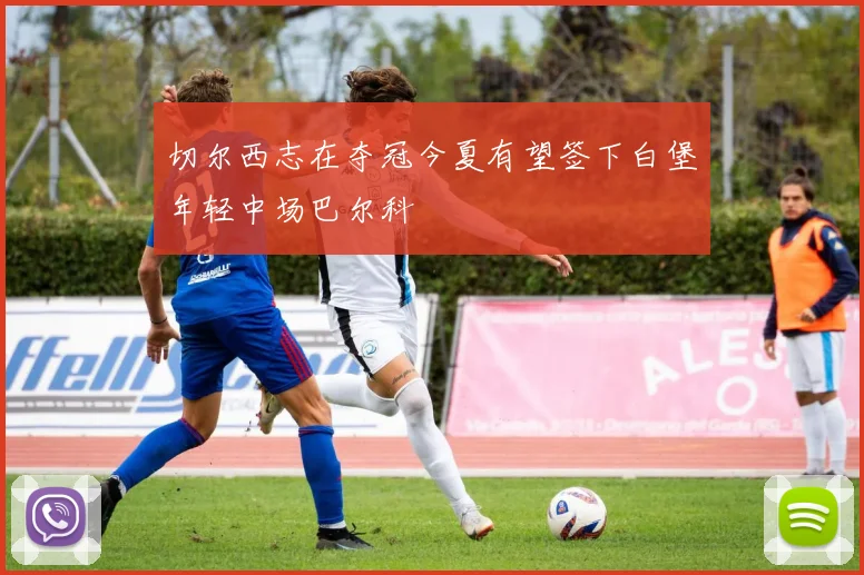 切尔西志在夺冠今夏有望签下白堡年轻中场巴尔科