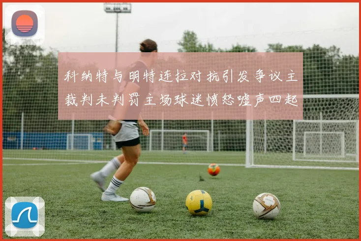 科纳特与明特连拉对抗引发争议主裁判未判罚主场球迷愤怒嘘声四起