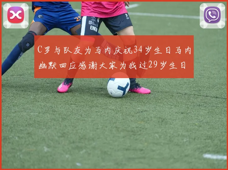 C罗与队友为马内庆祝34岁生日马内幽默回应感谢大家为我过29岁生日