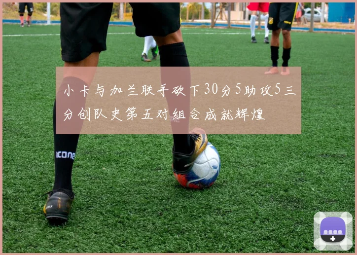 小卡与加兰联手砍下30分5助攻5三分创队史第五对组合成就辉煌