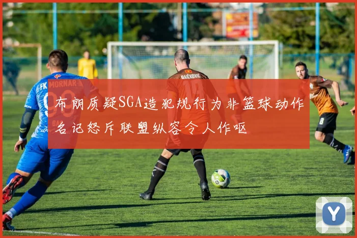 布朗质疑SGA造犯规行为非篮球动作名记怒斥联盟纵容令人作呕