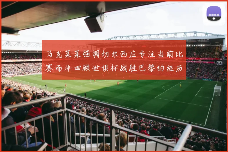 马克莱莱强调切尔西应专注当前比赛而非回顾世俱杯战胜巴黎的经历