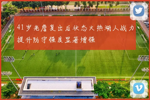 41岁老詹复出后状态火热湖人战力提升防守强度显著增强