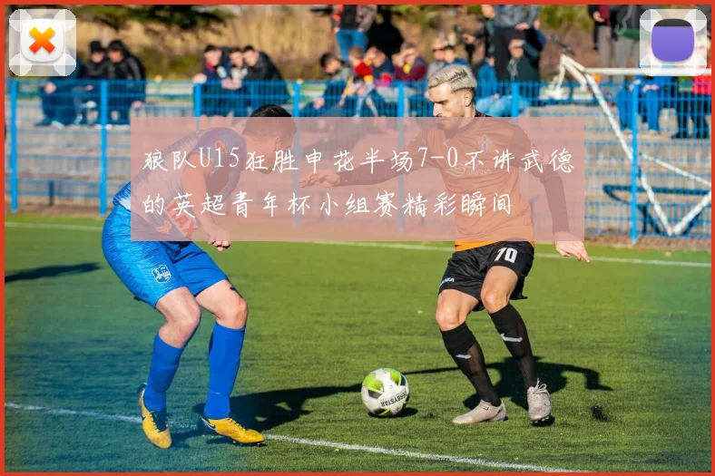 狼队U15狂胜申花半场7-0不讲武德的英超青年杯小组赛精彩瞬间