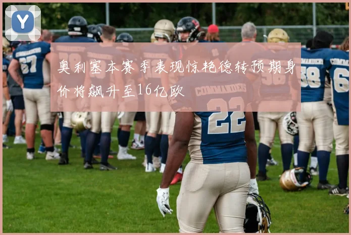 奥利塞本赛季表现惊艳德转预期身价将飙升至16亿欧