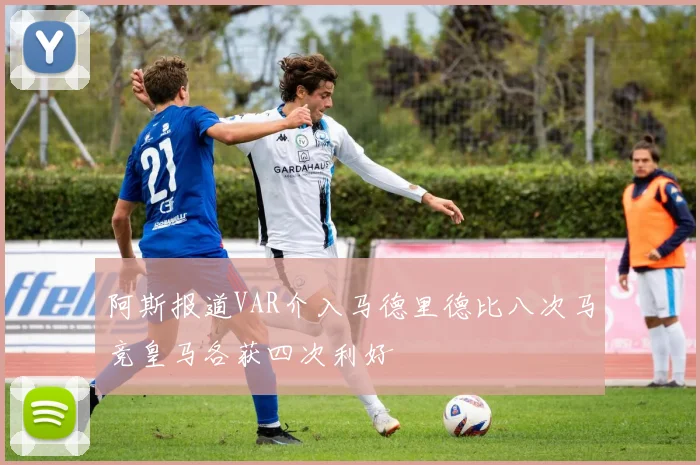 阿斯报道VAR介入马德里德比八次马竞皇马各获四次利好