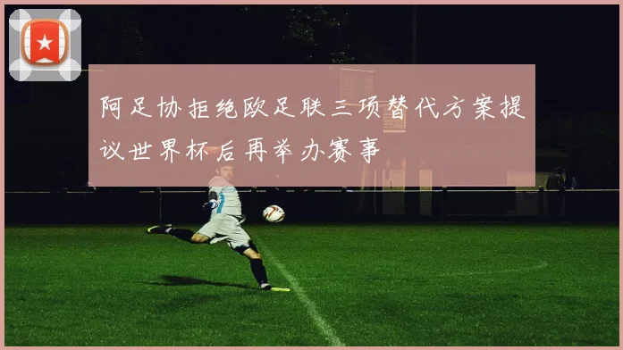 阿足协拒绝欧足联三项替代方案提议世界杯后再举办赛事