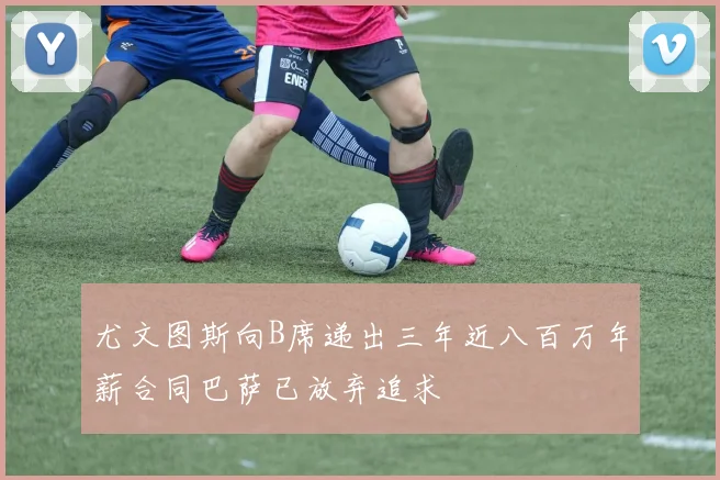尤文图斯向B席递出三年近八百万年薪合同巴萨已放弃追求