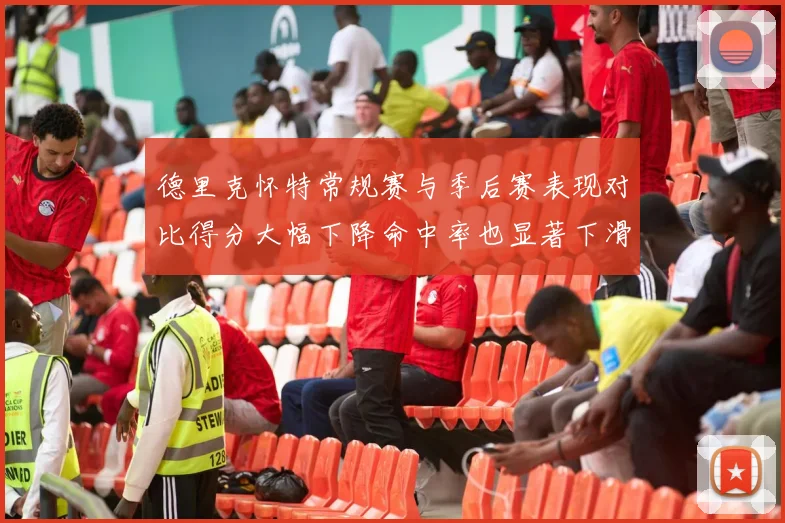 德里克怀特常规赛与季后赛表现对比得分大幅下降命中率也显著下滑