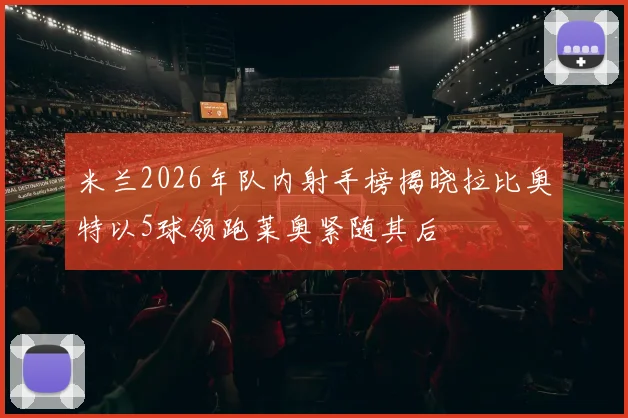 米兰2026年队内射手榜揭晓拉比奥特以5球领跑莱奥紧随其后