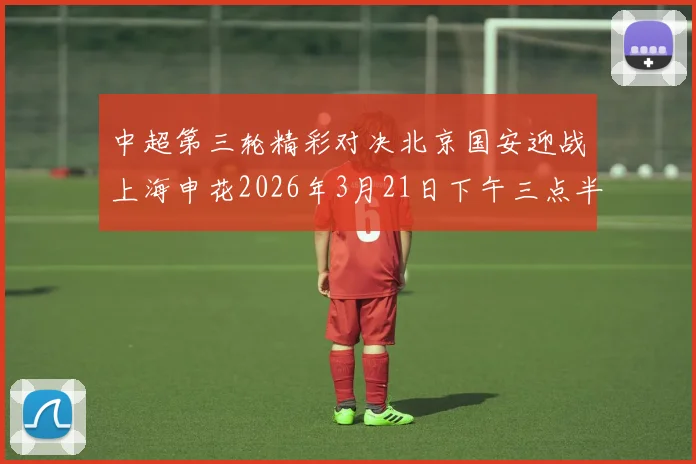 中超第三轮精彩对决北京国安迎战上海申花2026年3月21日下午三点半开赛