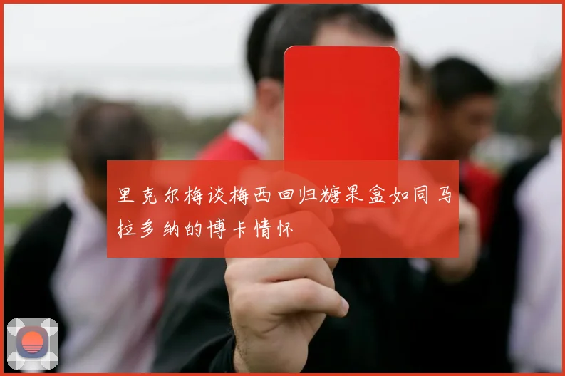里克尔梅谈梅西回归糖果盒如同马拉多纳的博卡情怀