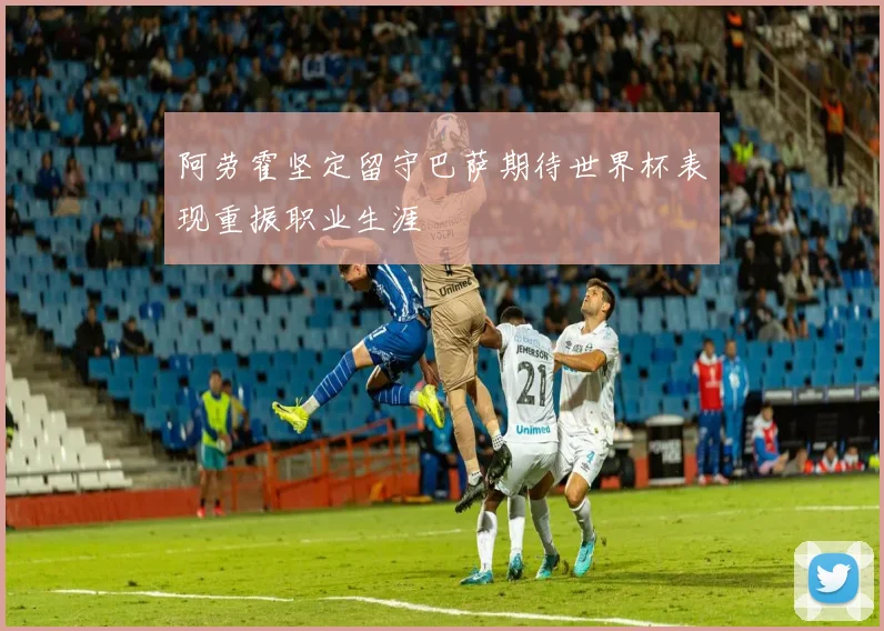 阿劳霍坚定留守巴萨期待世界杯表现重振职业生涯